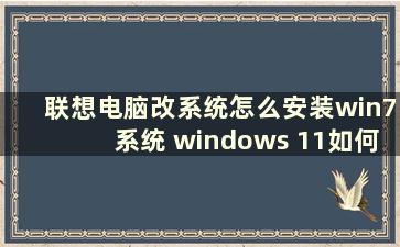 联想电脑改系统怎么安装win7系统 windows 11如何重装win7系统